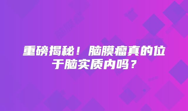 重磅揭秘！脑膜瘤真的位于脑实质内吗？
