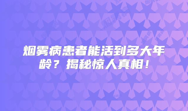烟雾病患者能活到多大年龄？揭秘惊人真相！