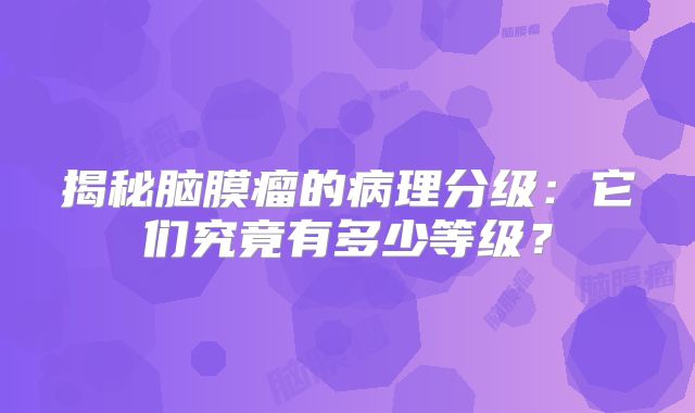 揭秘脑膜瘤的病理分级：它们究竟有多少等级？