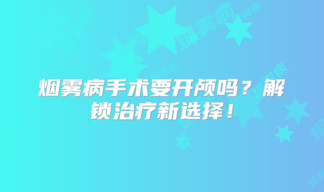 烟雾病手术要开颅吗？解锁治疗新选择！