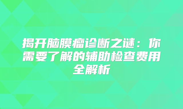 揭开脑膜瘤诊断之谜：你需要了解的辅助检查费用全解析
