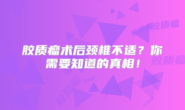胶质瘤术后颈椎不适？你需要知道的真相！