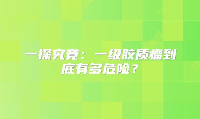 一探究竟：一级胶质瘤到底有多危险？