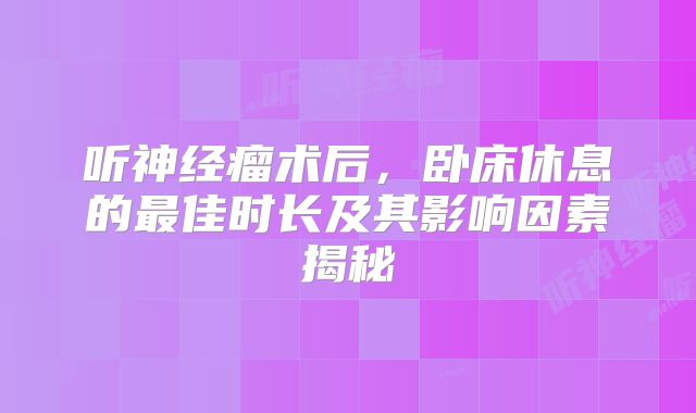 听神经瘤术后，卧床休息的最佳时长及其影响因素揭秘