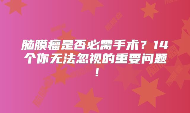 脑膜瘤是否必需手术？14个你无法忽视的重要问题！