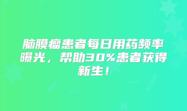 脑膜瘤患者每日用药频率曝光，帮助30%患者获得新生！