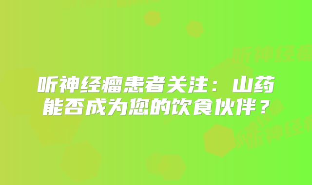 听神经瘤患者关注：山药能否成为您的饮食伙伴？