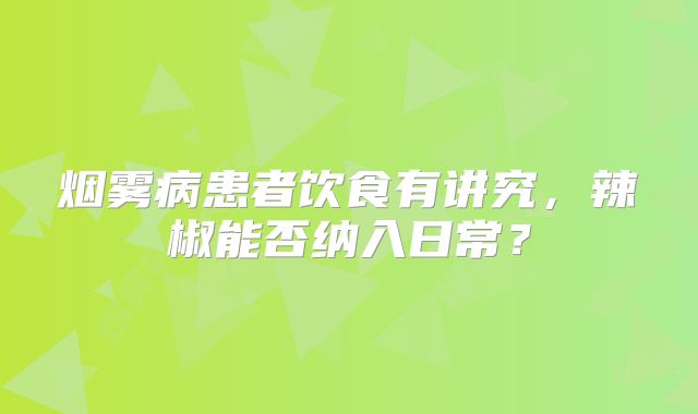 烟雾病患者饮食有讲究，辣椒能否纳入日常？