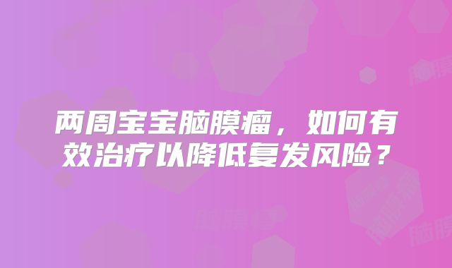 两周宝宝脑膜瘤，如何有效治疗以降低复发风险？
