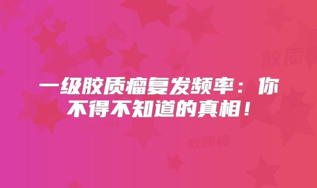 一级胶质瘤复发频率：你不得不知道的真相！