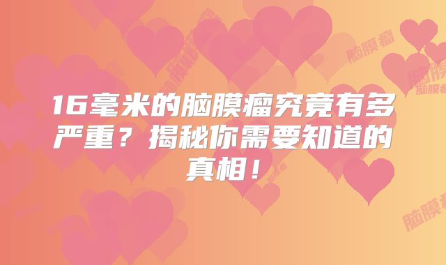 16毫米的脑膜瘤究竟有多严重？揭秘你需要知道的真相！
