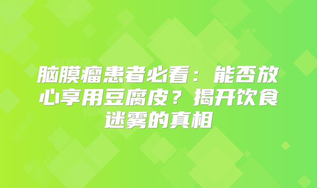 脑膜瘤患者必看：能否放心享用豆腐皮？揭开饮食迷雾的真相