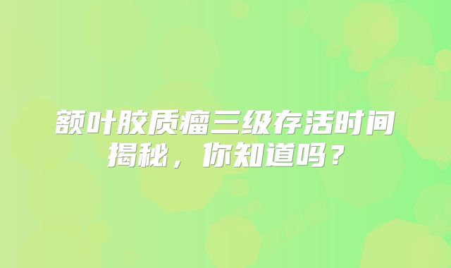 额叶胶质瘤三级存活时间揭秘，你知道吗？