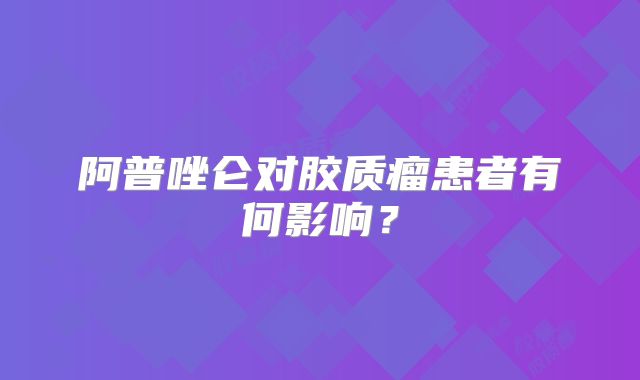 阿普唑仑对胶质瘤患者有何影响？