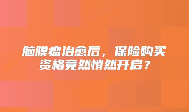 脑膜瘤治愈后，保险购买资格竟然悄然开启？