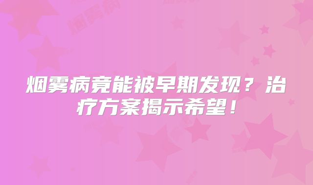 烟雾病竟能被早期发现？治疗方案揭示希望！