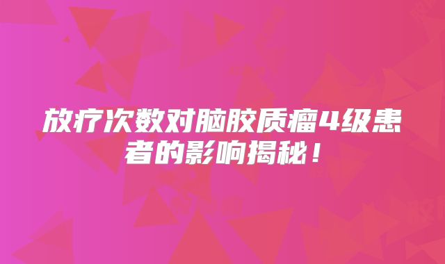 放疗次数对脑胶质瘤4级患者的影响揭秘！