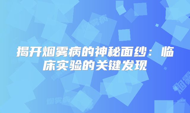 揭开烟雾病的神秘面纱：临床实验的关键发现