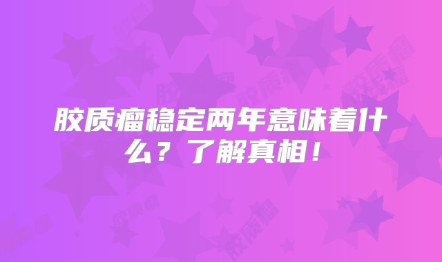 胶质瘤稳定两年意味着什么？了解真相！