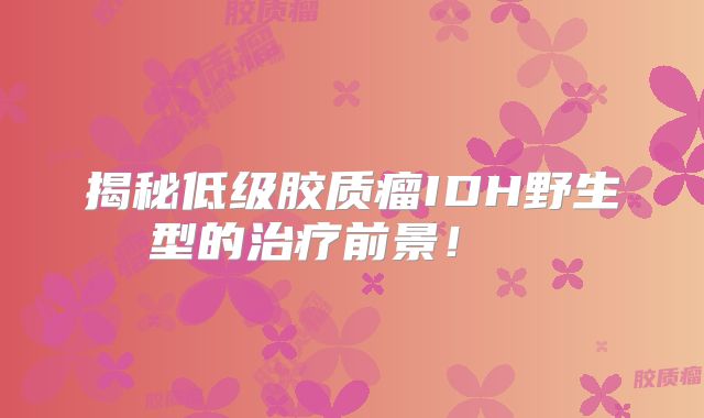 揭秘低级胶质瘤IDH野生型的治疗前景！  