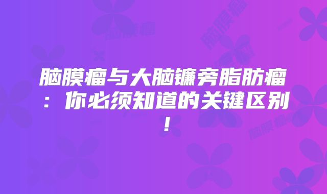 脑膜瘤与大脑镰旁脂肪瘤：你必须知道的关键区别！