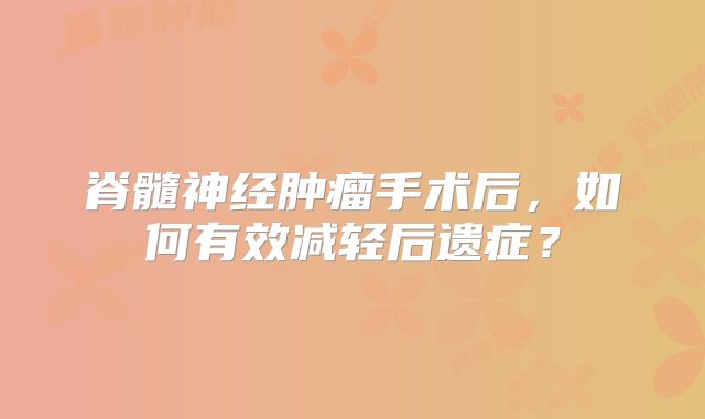 脊髓神经肿瘤手术后，如何有效减轻后遗症？