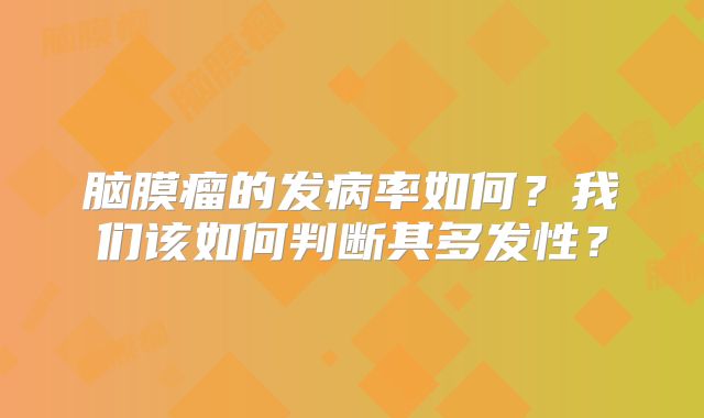 脑膜瘤的发病率如何？我们该如何判断其多发性？