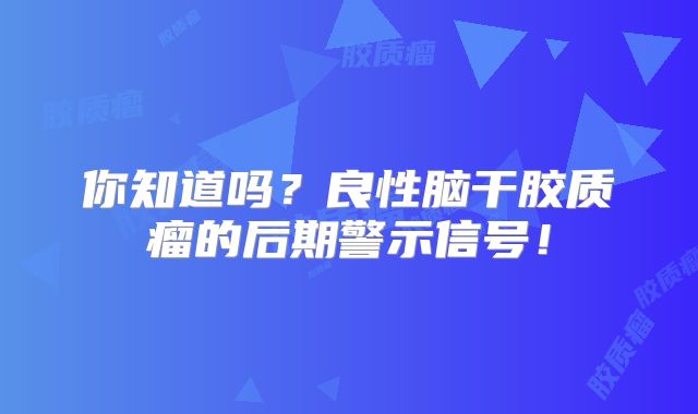 你知道吗？良性脑干胶质瘤的后期警示信号！