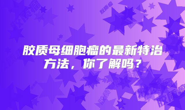 胶质母细胞瘤的最新特治方法，你了解吗？
