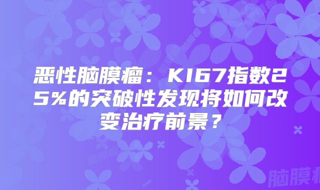 恶性脑膜瘤：KI67指数25%的突破性发现将如何改变治疗前景？