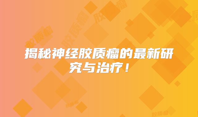 揭秘神经胶质瘤的最新研究与治疗！
