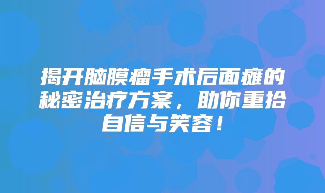 揭开脑膜瘤手术后面瘫的秘密治疗方案，助你重拾自信与笑容！