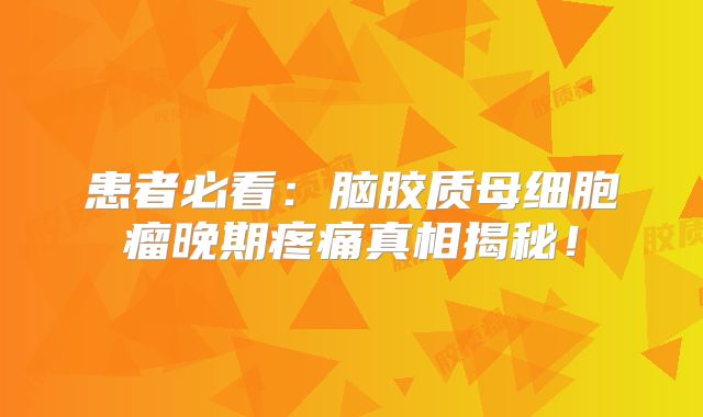 患者必看：脑胶质母细胞瘤晚期疼痛真相揭秘！