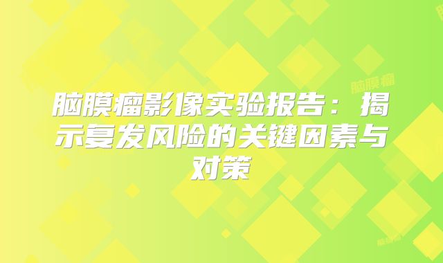 脑膜瘤影像实验报告：揭示复发风险的关键因素与对策