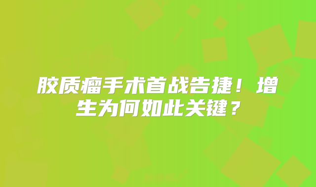 胶质瘤手术首战告捷！增生为何如此关键？