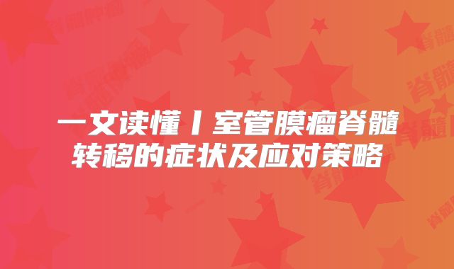 一文读懂丨室管膜瘤脊髓转移的症状及应对策略