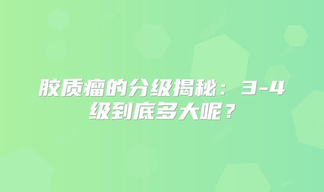 胶质瘤的分级揭秘：3-4级到底多大呢？