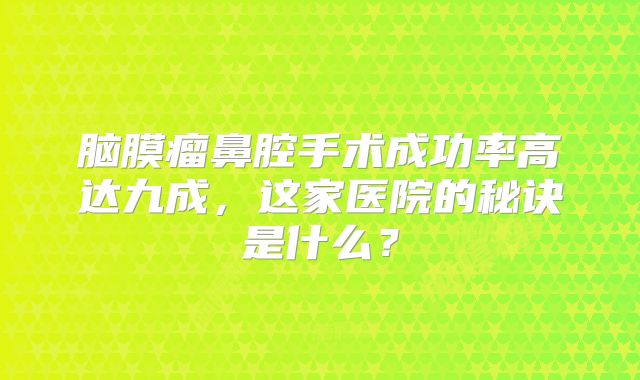 脑膜瘤鼻腔手术成功率高达九成，这家医院的秘诀是什么？