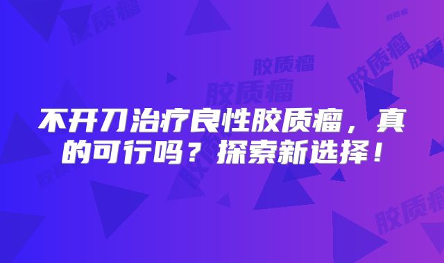 不开刀治疗良性胶质瘤，真的可行吗？探索新选择！