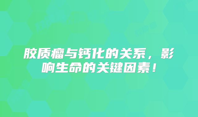 胶质瘤与钙化的关系，影响生命的关键因素！