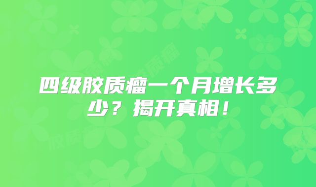 四级胶质瘤一个月增长多少？揭开真相！