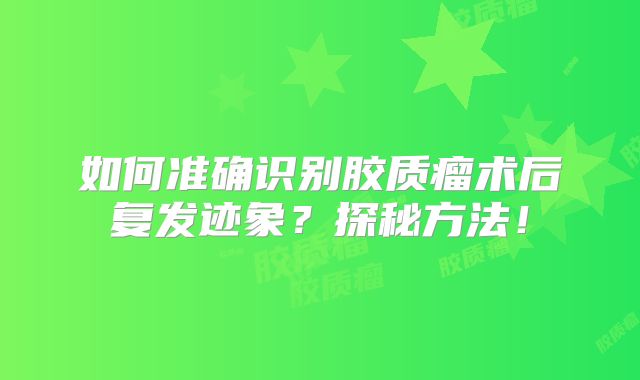 如何准确识别胶质瘤术后复发迹象？探秘方法！