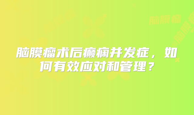 脑膜瘤术后癫痫并发症，如何有效应对和管理？