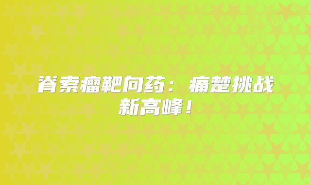 脊索瘤靶向药：痛楚挑战新高峰！