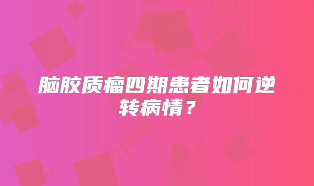 脑胶质瘤四期患者如何逆转病情？
