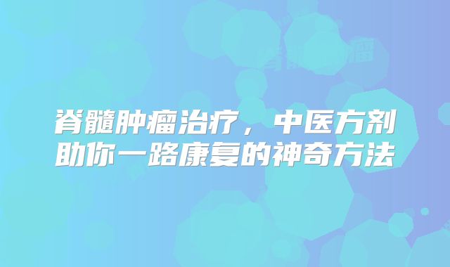 脊髓肿瘤治疗，中医方剂助你一路康复的神奇方法