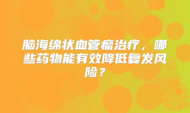 脑海绵状血管瘤治疗，哪些药物能有效降低复发风险？