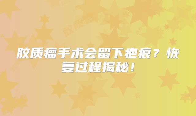 胶质瘤手术会留下疤痕？恢复过程揭秘！