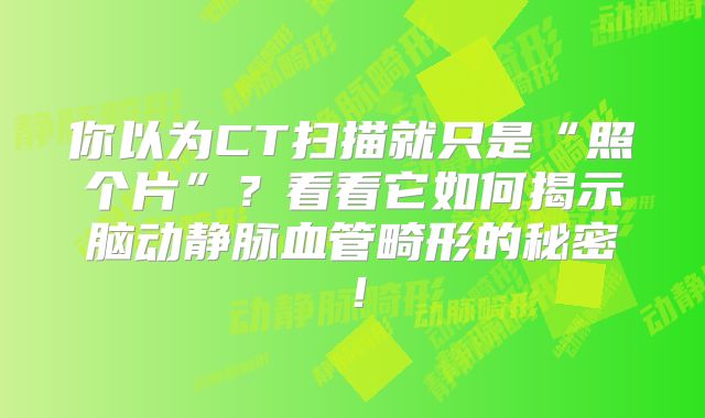 你以为CT扫描就只是“照个片”？看看它如何揭示脑动静脉血管畸形的秘密！