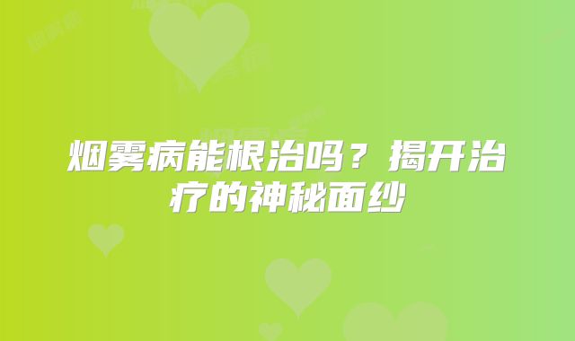 烟雾病能根治吗？揭开治疗的神秘面纱